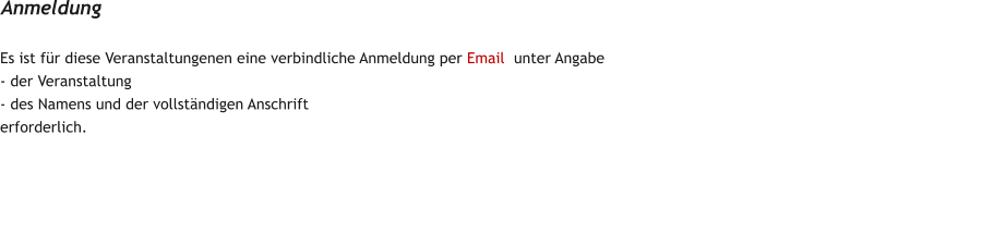 Es ist fr diese Veranstaltungenen eine verbindliche Anmeldung per Email  unter Angabe  - der Veranstaltung - des Namens und der vollstndigen Anschrift erforderlich.   Anmeldung